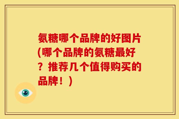氨糖哪个品牌的好图片(哪个品牌的氨糖最好？推荐几个值得购买的品牌！)