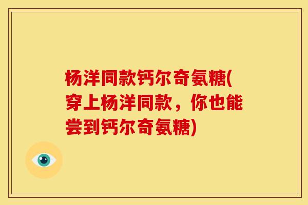 杨洋同款钙尔奇氨糖(穿上杨洋同款，你也能尝到钙尔奇氨糖)
