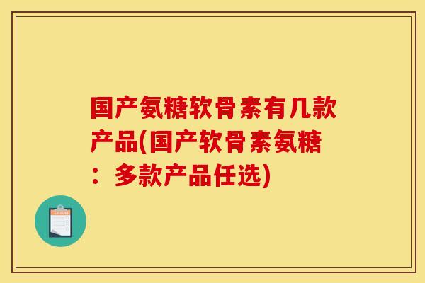 国产氨糖软骨素有几款产品(国产软骨素氨糖：多款产品任选)