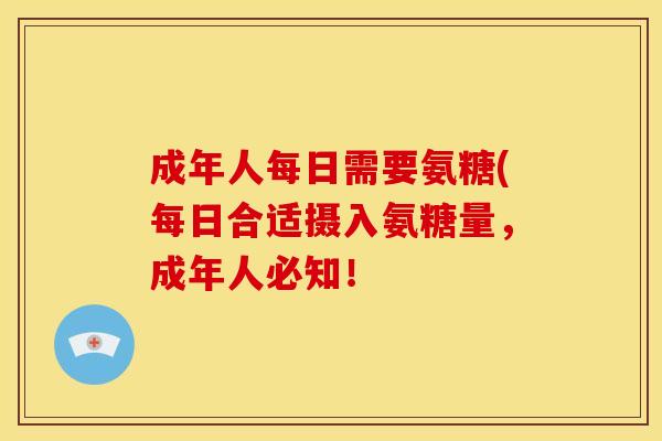 成年人每日需要氨糖(每日合适摄入氨糖量，成年人必知！