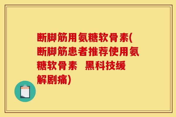 断脚筋用氨糖软骨素(断脚筋患者推荐使用氨糖软骨素  黑科技缓解剧痛)-第1张图片-关节骑士
