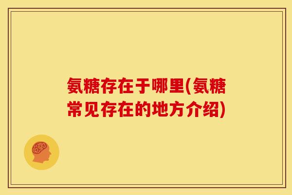 氨糖存在于哪里(氨糖常见存在的地方介绍)
