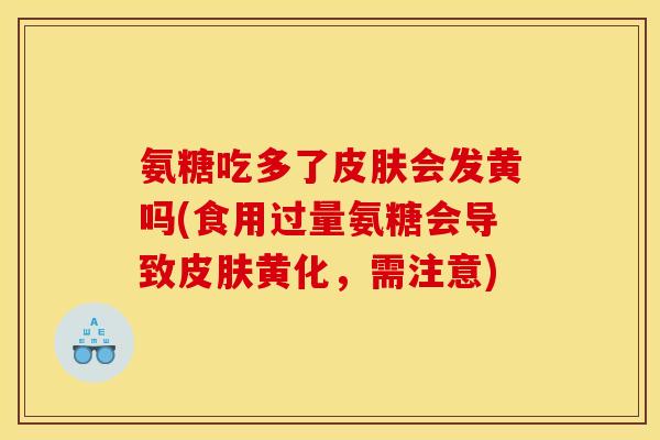 氨糖吃多了皮肤会发黄吗(食用过量氨糖会导致皮肤黄化，需注意)