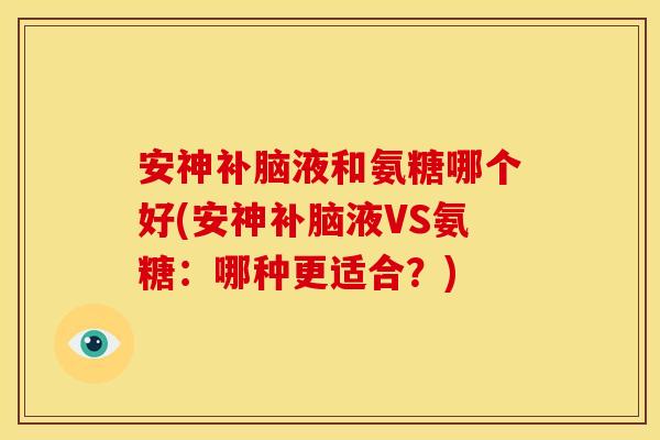 安神补脑液和氨糖哪个好(安神补脑液VS氨糖：哪种更适合？)