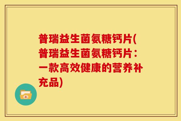 普瑞益生菌氨糖钙片(普瑞益生菌氨糖钙片：一款高效健康的营养补充品)