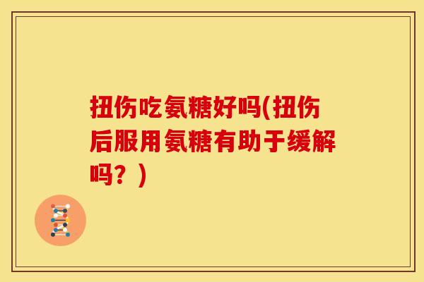 扭伤吃氨糖好吗(扭伤后服用氨糖有助于缓解吗？)