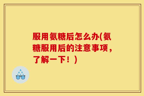 服用氨糖后怎么办(氨糖服用后的注意事项，了解一下！)
