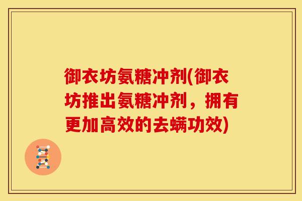 御衣坊氨糖冲剂(御衣坊推出氨糖冲剂，拥有更加高效的去螨功效)