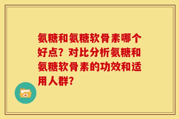 氨糖和氨糖软骨素哪个好点？对比分析氨糖和氨糖软骨素的功效和适用人群？