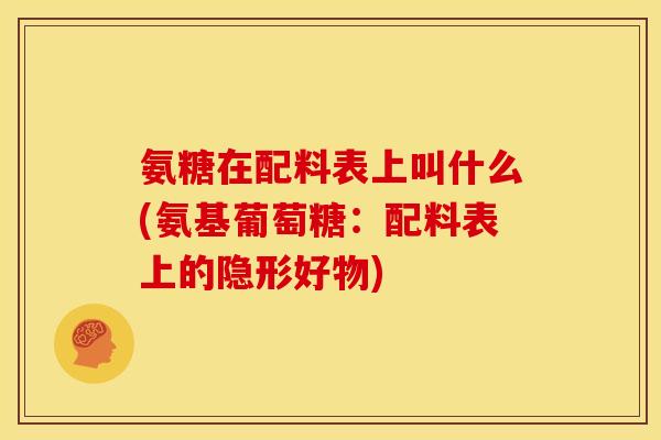 氨糖在配料表上叫什么(氨基葡萄糖：配料表上的隐形好物)