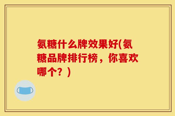 氨糖什么牌效果好(氨糖品牌排行榜，你喜欢哪个？)