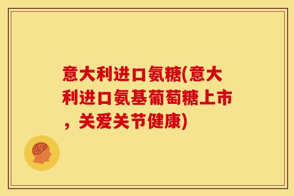 意大利进口氨糖(意大利进口氨基葡萄糖上市，关爱关节健康)