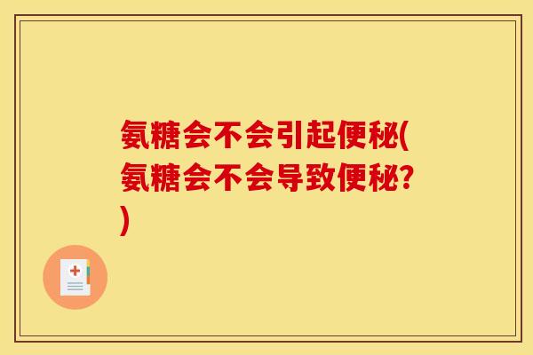 氨糖会不会引起便秘(氨糖会不会导致便秘?)-第1张图片-关节骑士 氨糖会不会引起便秘(氨糖会不会导致便秘?)-第1张图片-关节骑士