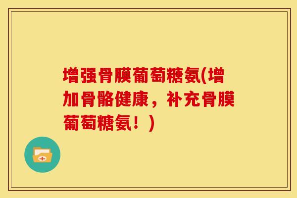增强骨膜葡萄糖氨(增加骨骼健康，补充骨膜葡萄糖氨！)