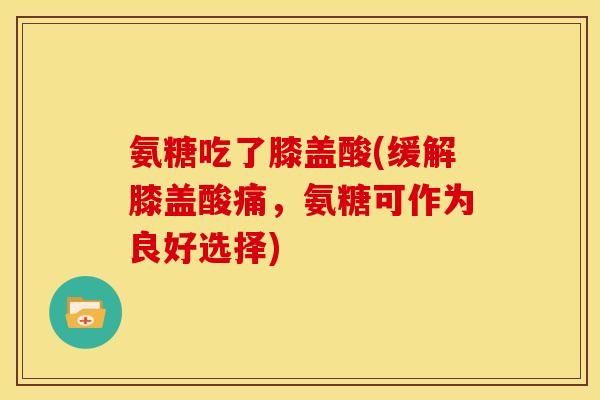 氨糖吃了膝盖酸(缓解膝盖酸痛，氨糖可作为良好选择)