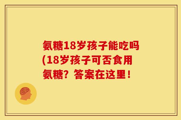 氨糖18岁孩子能吃吗(18岁孩子可否食用氨糖？答案在这里！