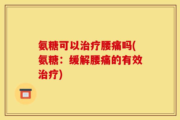氨糖可以治疗腰痛吗(氨糖：缓解腰痛的有效治疗)