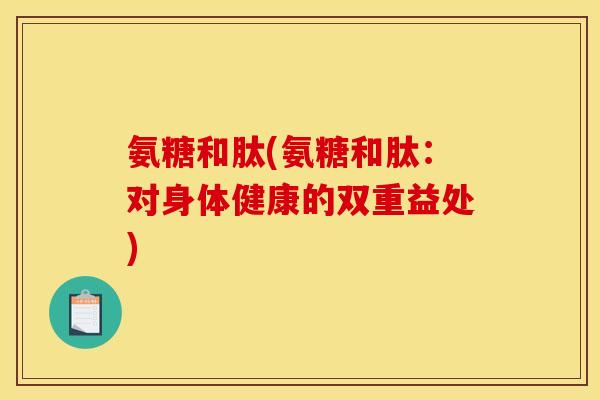 氨糖和肽(氨糖和肽：对身体健康的双重益处)