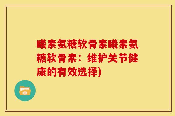 曦素氨糖软骨素曦素氨糖软骨素：维护关节健康的有效选择)