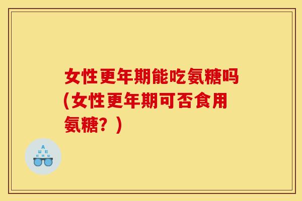 女性更年期能吃氨糖吗(女性更年期可否食用氨糖？)
