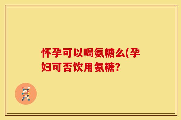 怀孕可以喝氨糖么(孕妇可否饮用氨糖？