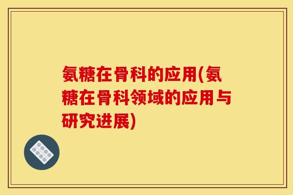 氨糖在骨科的应用(氨糖在骨科领域的应用与研究进展)