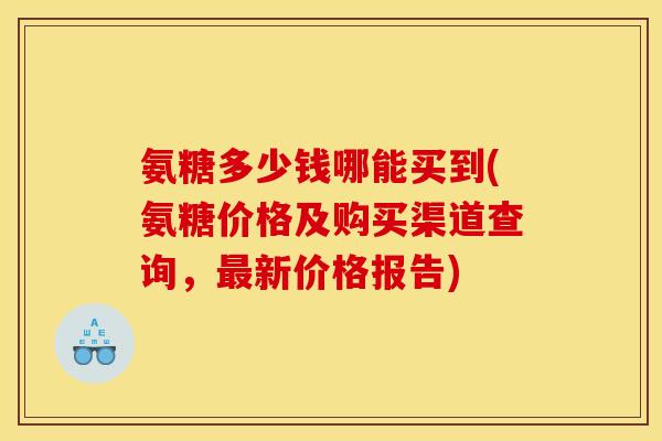 氨糖多少钱哪能买到(氨糖价格及购买渠道查询，最新价格报告)