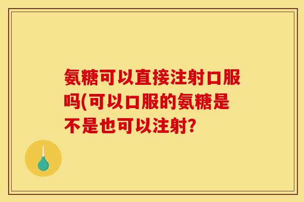 氨糖可以直接注射口服吗(可以口服的氨糖是不是也可以注射？