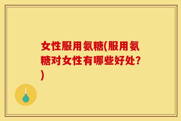 女性服用氨糖(服用氨糖对女性有哪些好处？)