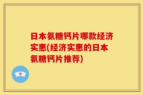 日本氨糖钙片哪款经济实惠(经济实惠的日本氨糖钙片推荐)