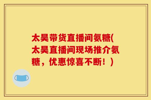 太昊带货直播间氨糖(太昊直播间现场推介氨糖，优惠惊喜不断！)-第1张图片-关节骑士