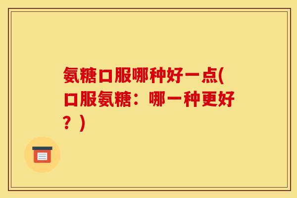 氨糖口服哪种好一点(口服氨糖：哪一种更好？)