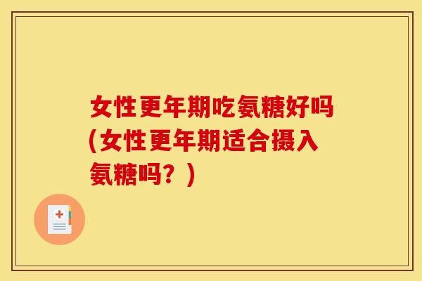 女性更年期吃氨糖好吗(女性更年期适合摄入氨糖吗？)