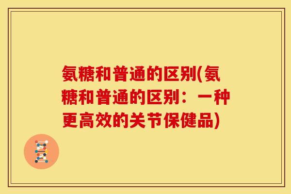氨糖和普通的区别(氨糖和普通的区别：一种更高效的关节保健品)