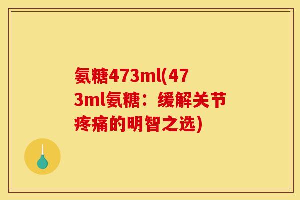 氨糖473ml(473ml氨糖：缓解关节疼痛的明智之选)-第1张图片-关节骑士