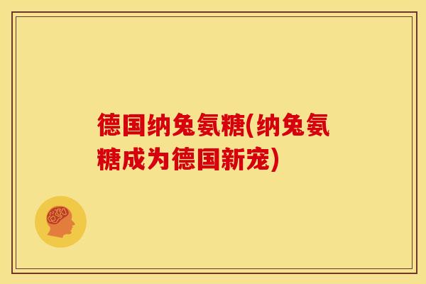 德国纳兔氨糖(纳兔氨糖成为德国新宠)