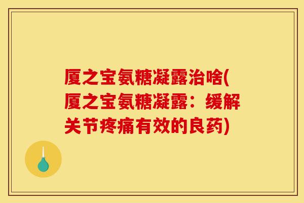 厦之宝氨糖凝露治啥(厦之宝氨糖凝露：缓解关节疼痛有效的良药)
