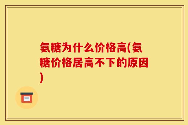 氨糖为什么价格高(氨糖价格居高不下的原因)