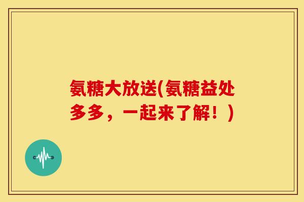 氨糖大放送(氨糖益处多多，一起来了解！)