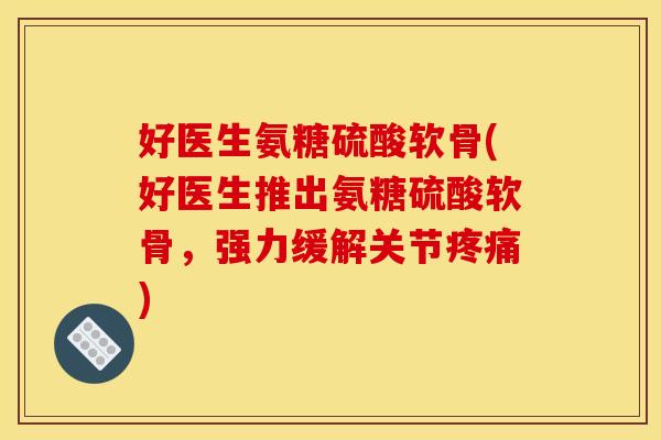 好医生氨糖硫酸软骨(好医生推出氨糖硫酸软骨，强力缓解关节疼痛)