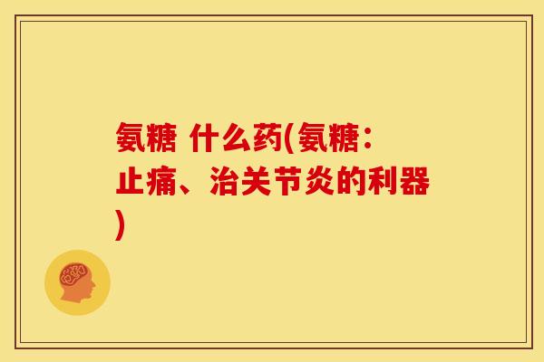 氨糖 什么药(氨糖：止痛、治关节炎的利器)