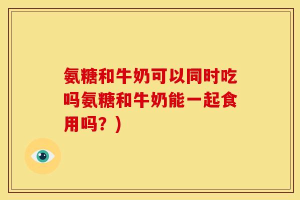 氨糖和牛奶可以同时吃吗氨糖和牛奶能一起食用吗？)