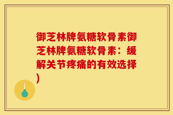 御芝林牌氨糖软骨素御芝林牌氨糖软骨素：缓解关节疼痛的有效选择)
