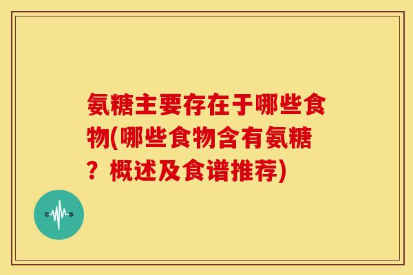 氨糖主要存在于哪些食物(哪些食物含有氨糖？概述及食谱推荐)