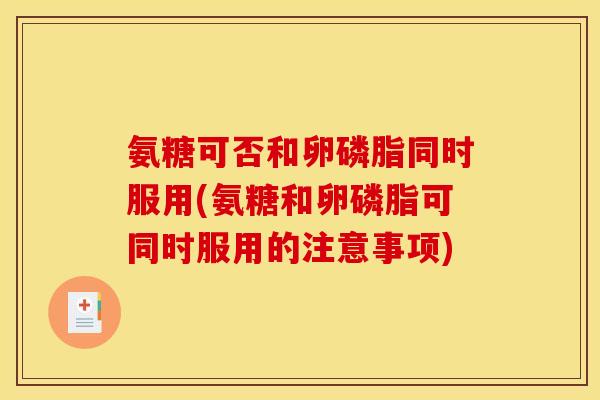 氨糖可否和卵磷脂同时服用(氨糖和卵磷脂可同时服用的注意事项)