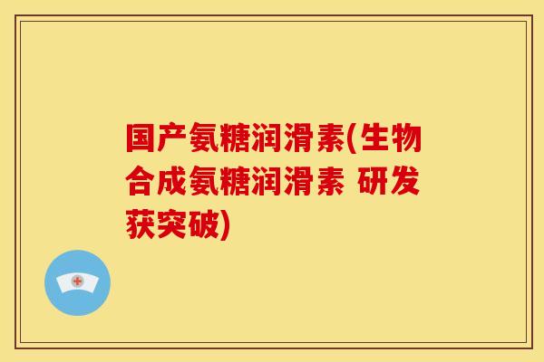 国产氨糖润滑素(生物合成氨糖润滑素 研发获突破)