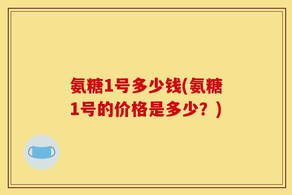 氨糖1号多少钱(氨糖1号的价格是多少？)
