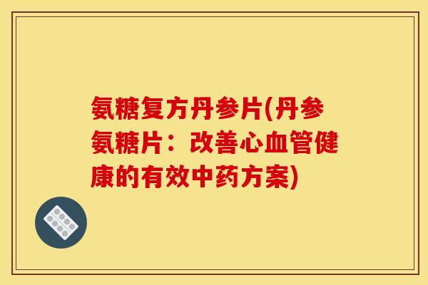 氨糖复方丹参片(丹参氨糖片：改善心血管健康的有效中药方案)