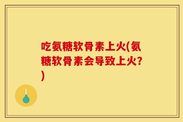 吃氨糖软骨素上火(氨糖软骨素会导致上火？)