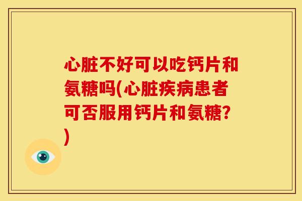 心脏不好可以吃钙片和氨糖吗(心脏疾病患者可否服用钙片和氨糖？)